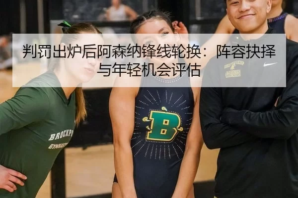 判罚出炉后阿森纳锋线轮换：阵容抉择与年轻机会评估