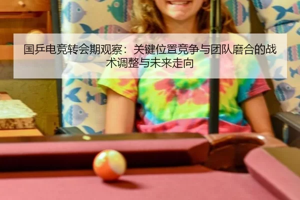 国乒电竞转会期观察：关键位置竞争与团队磨合的战术调整与未来走向